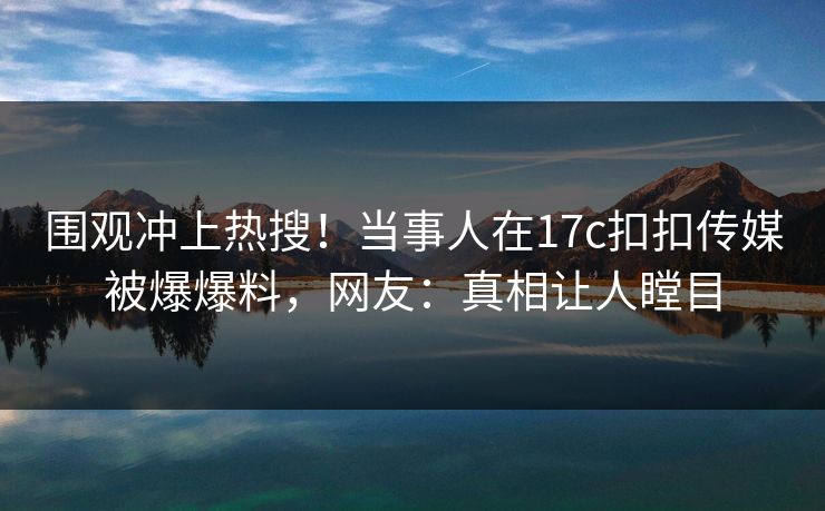 围观冲上热搜！当事人在17c扣扣传媒被爆爆料，网友：真相让人瞠目
