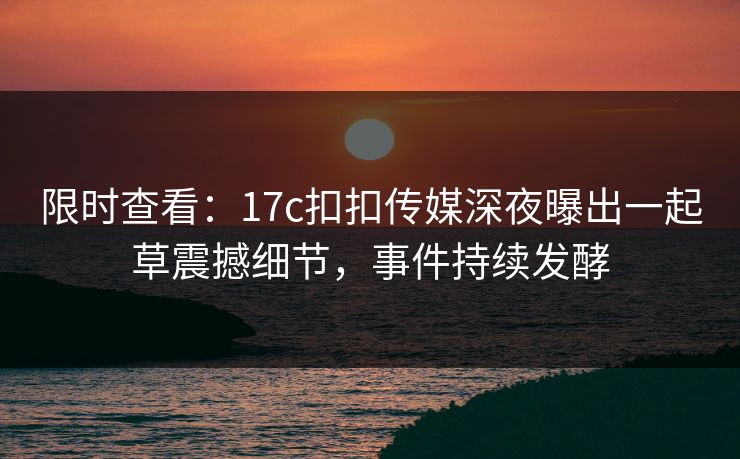 限时查看：17c扣扣传媒深夜曝出一起草震撼细节，事件持续发酵