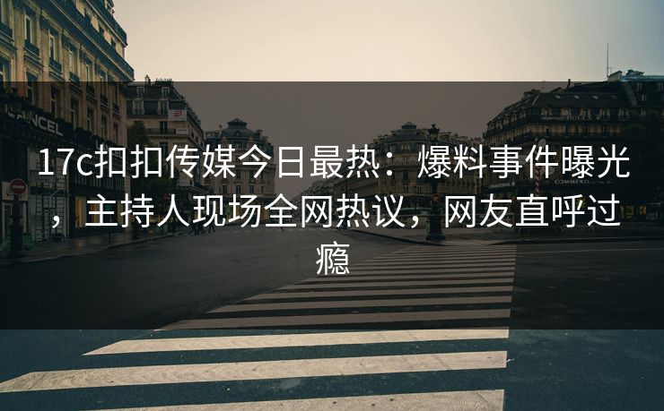17c扣扣传媒今日最热：爆料事件曝光，主持人现场全网热议，网友直呼过瘾