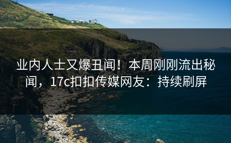 业内人士又爆丑闻！本周刚刚流出秘闻，17c扣扣传媒网友：持续刷屏