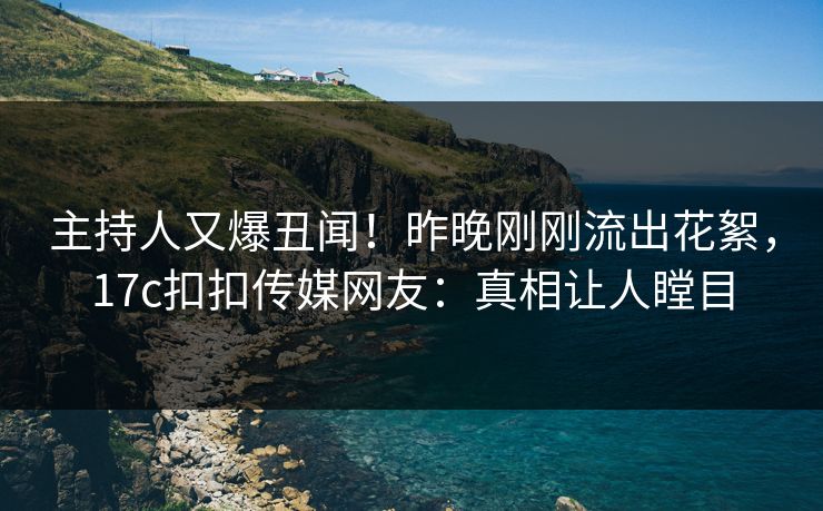 主持人又爆丑闻！昨晚刚刚流出花絮，17c扣扣传媒网友：真相让人瞠目