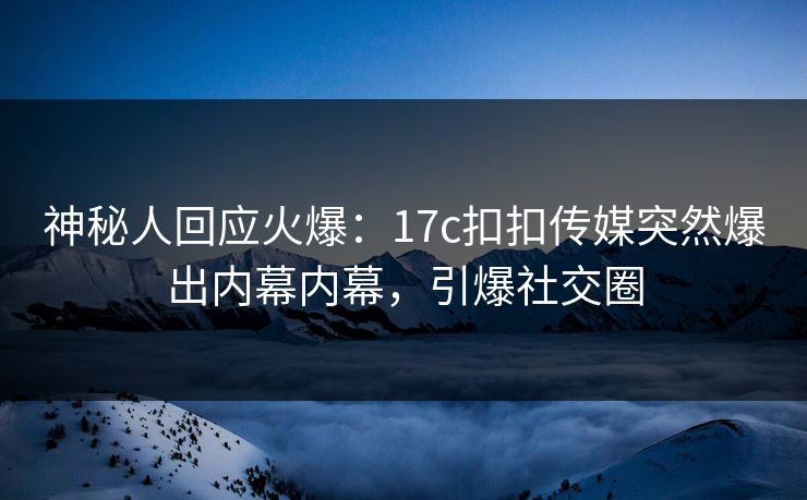 神秘人回应火爆：17c扣扣传媒突然爆出内幕内幕，引爆社交圈
