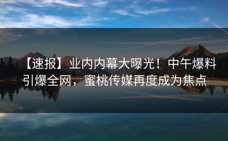 【速报】业内内幕大曝光！中午爆料引爆全网，蜜桃传媒再度成为焦点