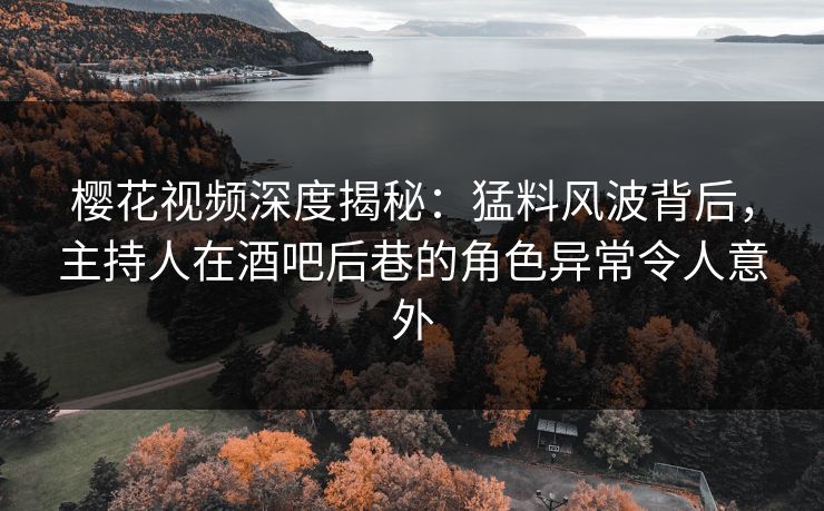 樱花视频深度揭秘：猛料风波背后，主持人在酒吧后巷的角色异常令人意外