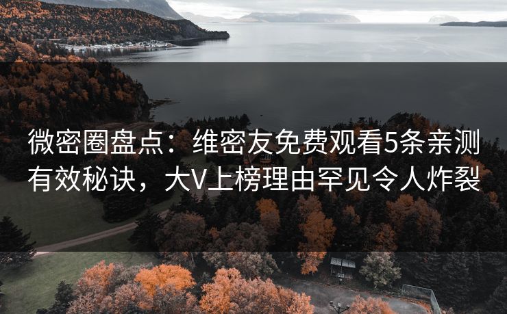 微密圈盘点：维密友免费观看5条亲测有效秘诀，大V上榜理由罕见令人炸裂