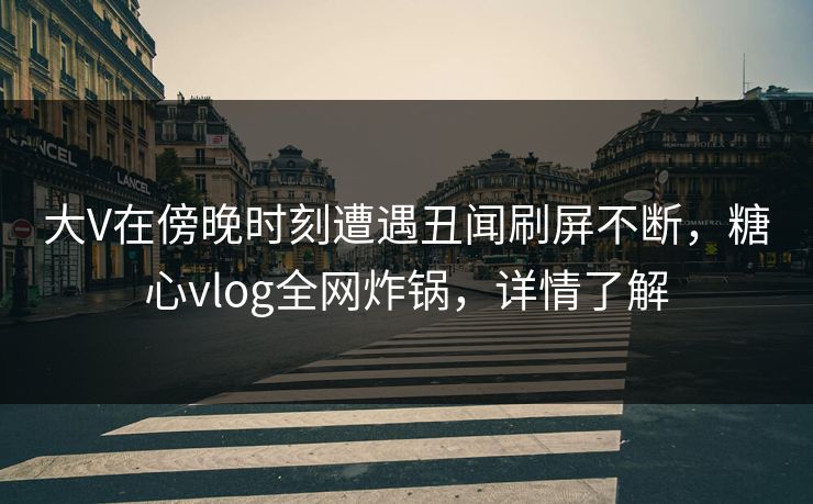 大V在傍晚时刻遭遇丑闻刷屏不断，糖心vlog全网炸锅，详情了解