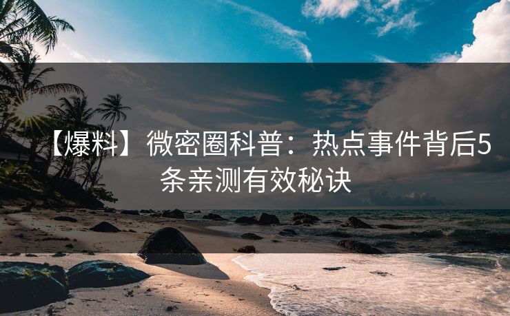 【爆料】微密圈科普：热点事件背后5条亲测有效秘诀