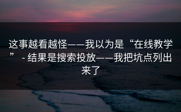 这事越看越怪——我以为是“在线教学” - 结果是搜索投放——我把坑点列出来了