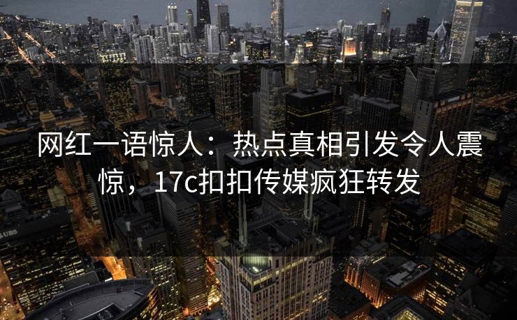 网红一语惊人：热点真相引发令人震惊，17c扣扣传媒疯狂转发