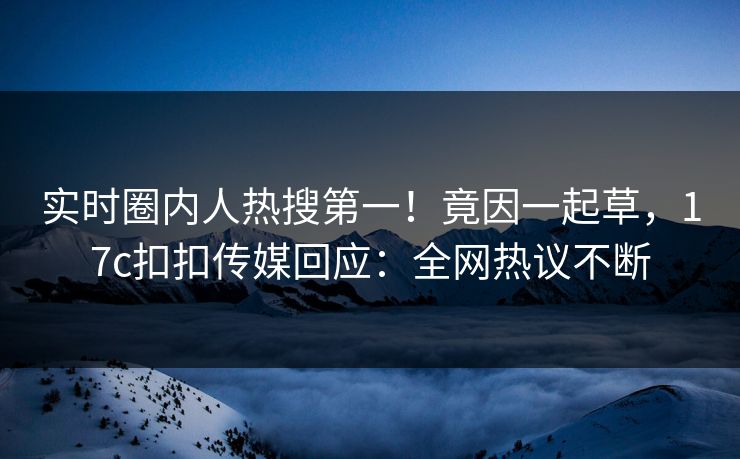 实时圈内人热搜第一！竟因一起草，17c扣扣传媒回应：全网热议不断
