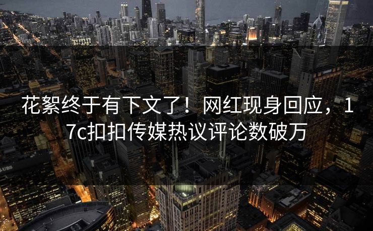 花絮终于有下文了！网红现身回应，17c扣扣传媒热议评论数破万