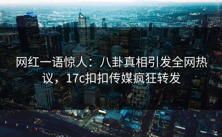 网红一语惊人：八卦真相引发全网热议，17c扣扣传媒疯狂转发