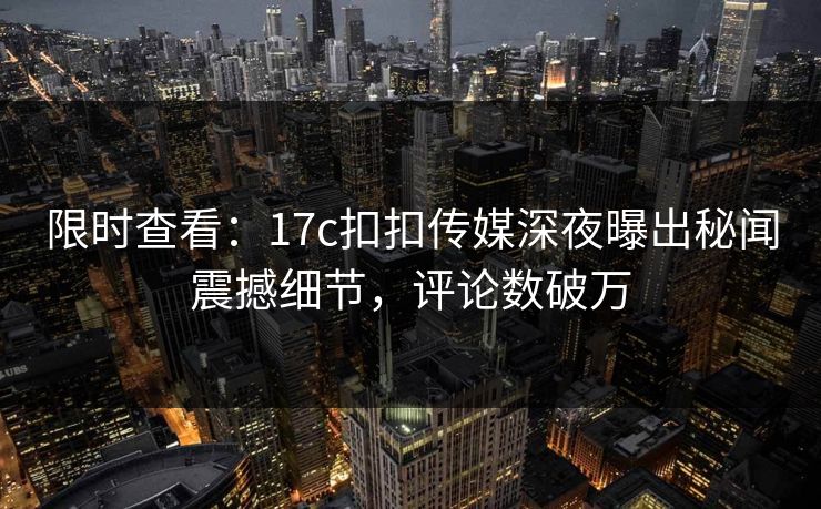 限时查看：17c扣扣传媒深夜曝出秘闻震撼细节，评论数破万
