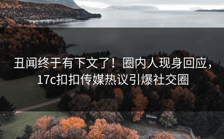 丑闻终于有下文了！圈内人现身回应，17c扣扣传媒热议引爆社交圈