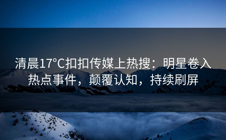 清晨17°C扣扣传媒上热搜：明星卷入热点事件，颠覆认知，持续刷屏