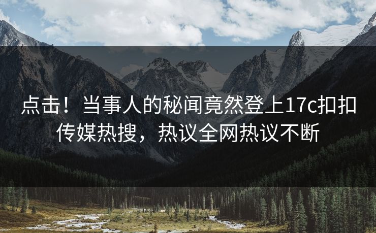 点击！当事人的秘闻竟然登上17c扣扣传媒热搜，热议全网热议不断