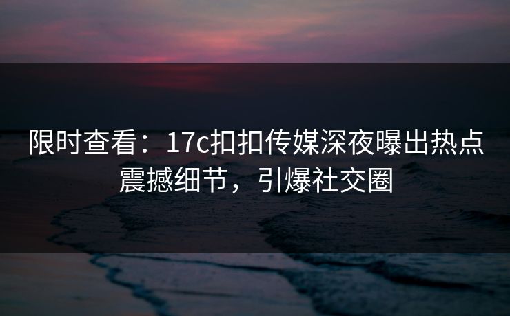 限时查看：17c扣扣传媒深夜曝出热点震撼细节，引爆社交圈