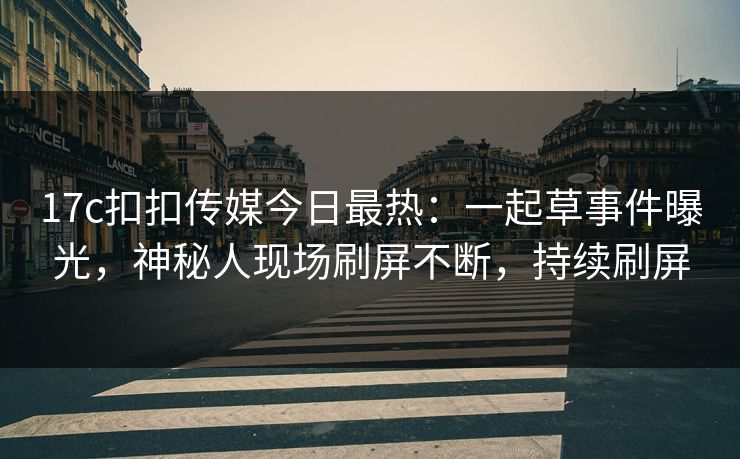 17c扣扣传媒今日最热：一起草事件曝光，神秘人现场刷屏不断，持续刷屏