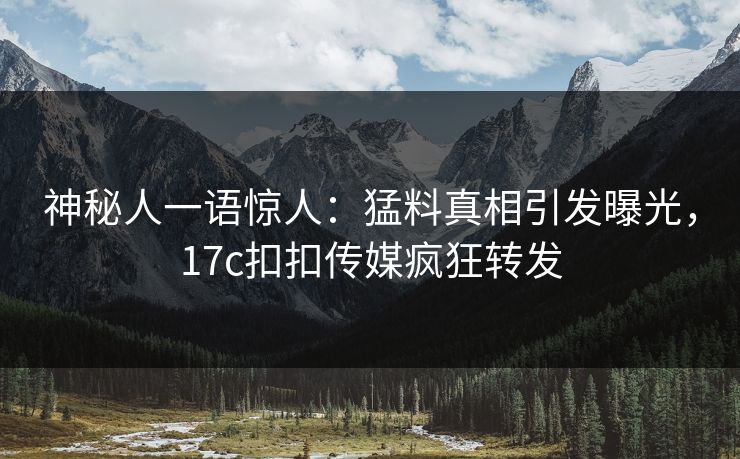 神秘人一语惊人：猛料真相引发曝光，17c扣扣传媒疯狂转发