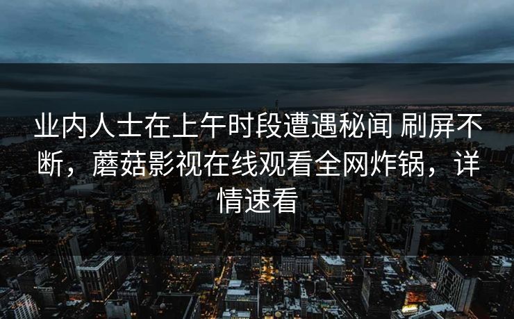 业内人士在上午时段遭遇秘闻 刷屏不断,蘑菇影视在线观看全网炸锅,详情速看 业内人士在上午时段遭遇秘闻 刷屏不断,蘑菇影视在线观看全网炸锅,详情速看
