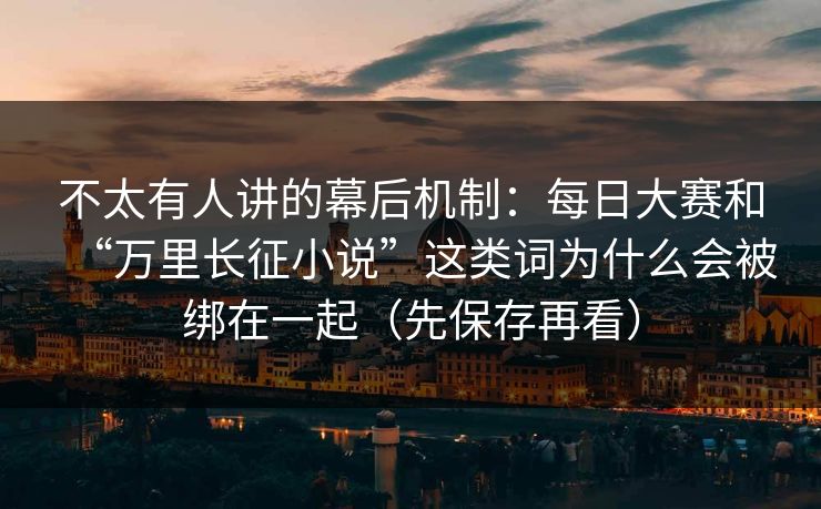 不太有人讲的幕后机制：每日大赛和“万里长征小说”这类词为什么会被绑在一起（先保存再看）