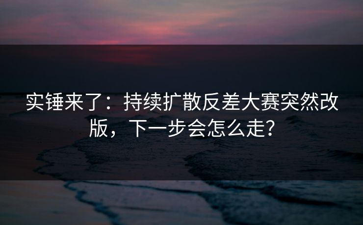 实锤来了:持续扩散反差大赛突然改版,下一步会怎么走? 实锤来了:持续扩散反差大赛突然改版,下一步会怎么走?