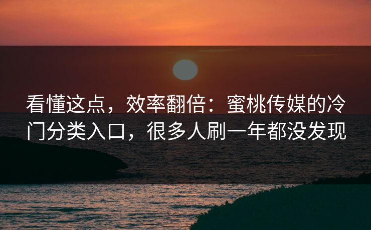 看懂这点，效率翻倍：蜜桃传媒的冷门分类入口，很多人刷一年都没发现