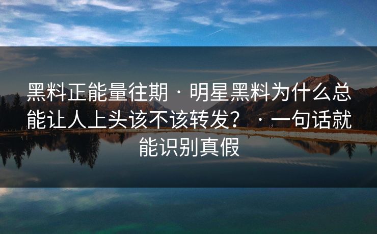 黑料正能量往期 · 明星黑料为什么总能让人上头该不该转发？ · 一句话就能识别真假