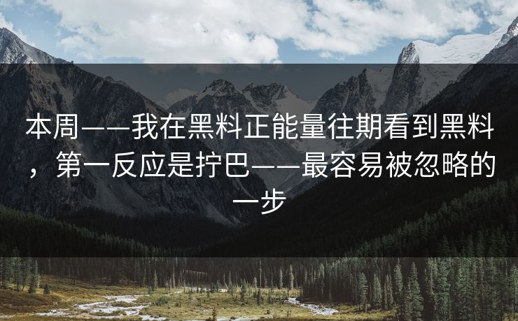 本周——我在黑料正能量往期看到黑料，第一反应是拧巴——最容易被忽略的一步