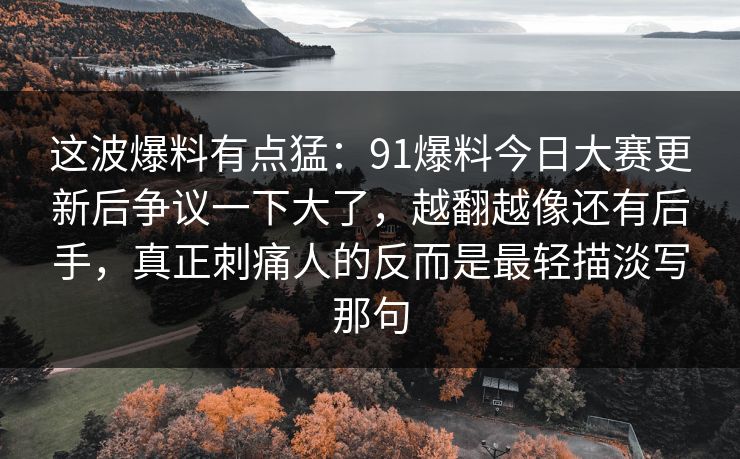 这波爆料有点猛：91爆料今日大赛更新后争议一下大了，越翻越像还有后手，真正刺痛人的反而是最轻描淡写那句