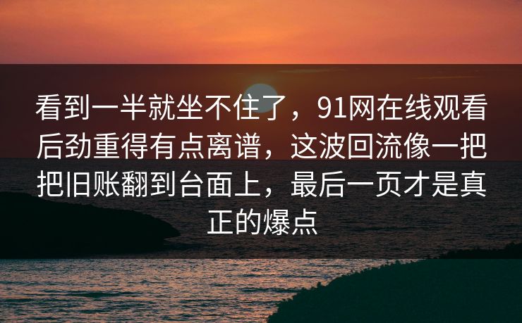 看到一半就坐不住了，91网在线观看后劲重得有点离谱，这波回流像一把把旧账翻到台面上，最后一页才是真正的爆点