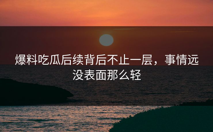 爆料吃瓜后续背后不止一层，事情远没表面那么轻